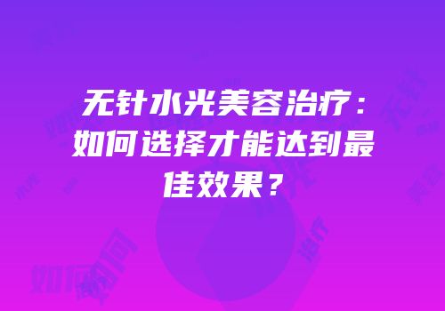 无针水光美容治疗：如何选择才能达到最佳效果？