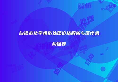 白银市化学烧伤处理价格解析与医疗机构推荐