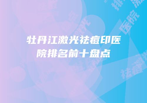 牡丹江激光祛痘印医院排名前十盘点