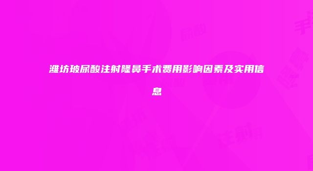 潍坊玻尿酸注射隆鼻手术费用影响因素及实用信息