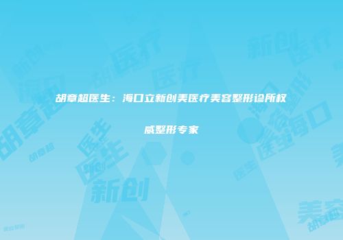胡章超医生：海口立新创美医疗美容整形诊所权威整形专家