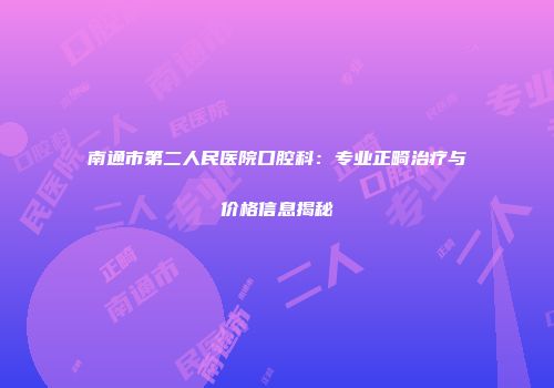 南通市第二人民医院口腔科：专业正畸治疗与价格信息揭秘