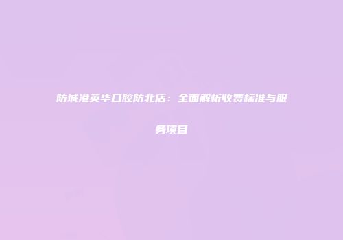 防城港英华口腔防北店：全面解析收费标准与服务项目