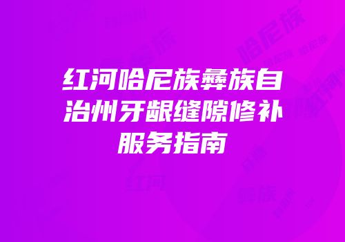 红河哈尼族彝族自治州牙龈缝隙修补服务指南