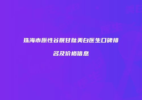 珠海市原性谷胱甘肽美白医生口碑排名及价格信息