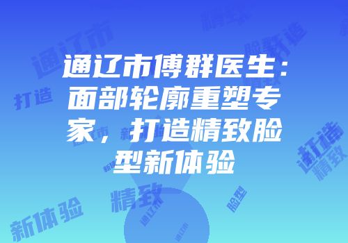 通辽市傅群医生：面部轮廓重塑专家，打造精致脸型新体验