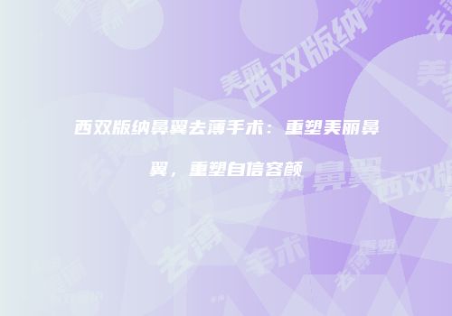 西双版纳鼻翼去薄手术：重塑美丽鼻翼，重塑自信容颜