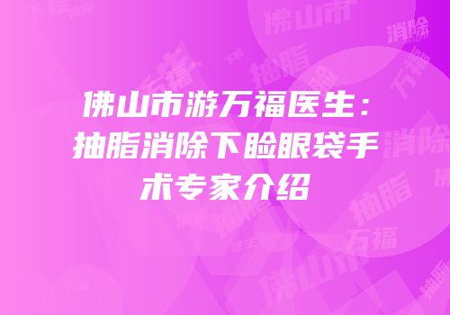 佛山市游万福医生：抽脂消除下睑眼袋手术专家介绍