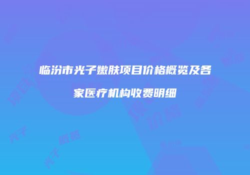 临汾市光子嫩肤项目价格概览及各家医疗机构收费明细