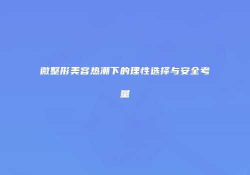 微整形美容热潮下的理性选择与安全考量
