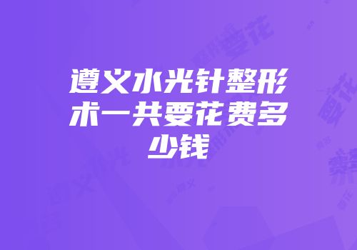 遵义水光针整形术一共要花费多少钱
