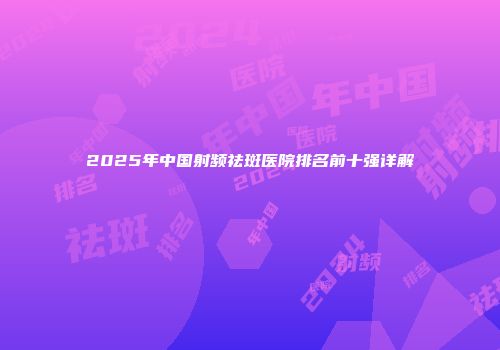 2025年中国射频祛斑医院排名前十强详解