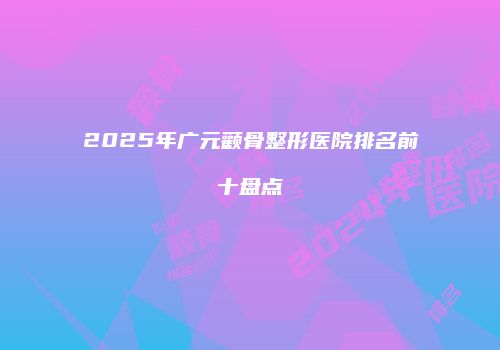 2025年广元颧骨整形医院排名前十盘点
