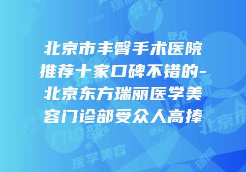 北京市丰臀手术医院推荐十家口碑不错的-北京东方瑞丽医学美容门诊部受众人高捧