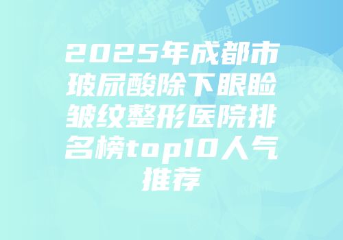 2025年成都市玻尿酸除下眼睑皱纹整形医院排名榜top10人气推荐