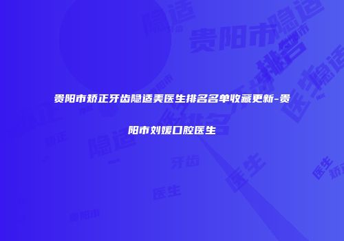 贵阳市矫正牙齿隐适美医生排名名单收藏更新-贵阳市刘媛口腔医生