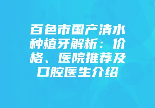 百色市国产清水种植牙解析：价格、医院推荐及口腔医生介绍