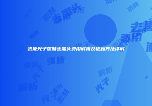 张掖光子嫩肤去黑头费用解析及恢复方法详解