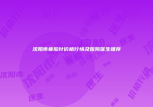 沈阳市瘦脸针价格行情及医院医生推荐