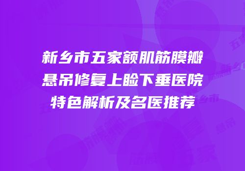 新乡市五家额肌筋膜瓣悬吊修复上睑下垂医院特色解析及名医推荐
