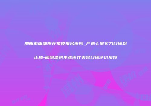 邵阳市面部提升拉皮排名医院_严选七家实力口碑均正规-邵阳温州小张医疗美容口碑评价反馈