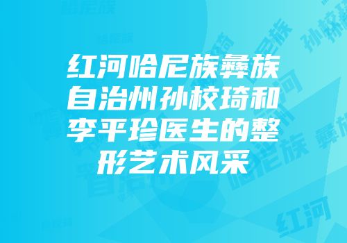 红河哈尼族彝族自治州孙校琦和李平珍医生的整形艺术风采