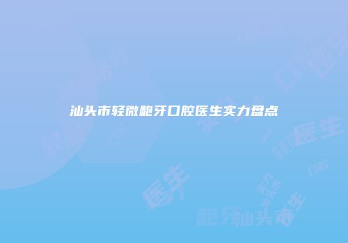 汕头市轻微龅牙口腔医生实力盘点