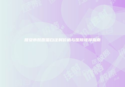 雅安市胶原蛋白注射价格与医院推荐指南
