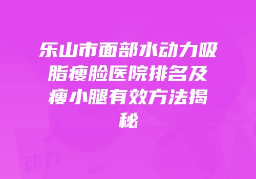 乐山市面部水动力吸脂瘦脸医院排名及瘦小腿有效方法揭秘