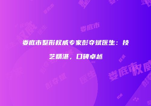 娄底市整形权威专家彭夺斌医生：技艺精湛，口碑卓越
