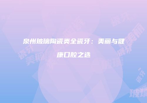 泉州玻璃陶瓷类全瓷牙：美丽与健康口腔之选