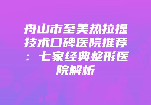 舟山市至美热拉提技术口碑医院推荐：七家经典整形医院解析