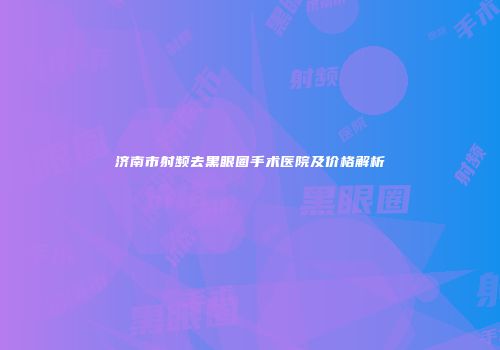 济南市射频去黑眼圈手术医院及价格解析