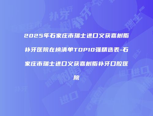 2025年石家庄市瑞士进口义获嘉树脂补牙医院在榜清单TOP10强精选表-石家庄市瑞士进口义获嘉树脂补牙口腔医院