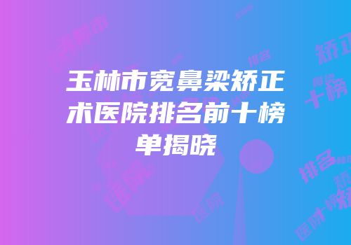 玉林市宽鼻梁矫正术医院排名前十榜单揭晓