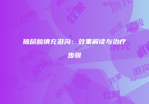 玻尿酸填充泪沟：效果解读与治疗步骤