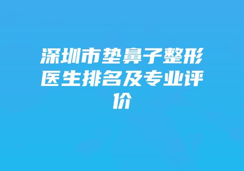 深圳市垫鼻子整形医生排名及专业评价