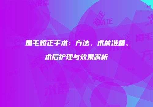 眉毛矫正手术：方法、术前准备、术后护理与效果解析