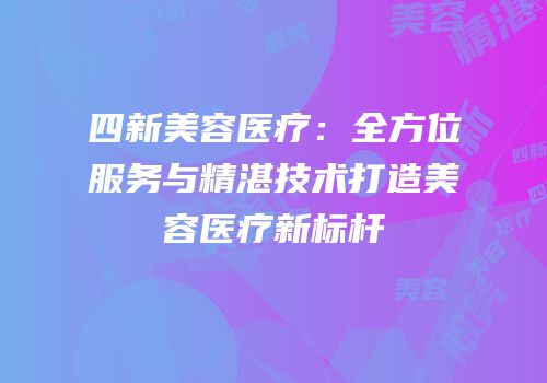 四新美容医疗：全方位服务与精湛技术打造美容医疗新标杆