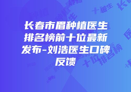 长春市眉种植医生排名榜前十位最新发布-刘浩医生口碑反馈