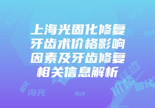 上海光固化修复牙齿术价格影响因素及牙齿修复相关信息解析