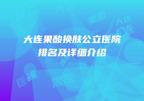 大连果酸换肤公立医院排名及详细介绍
