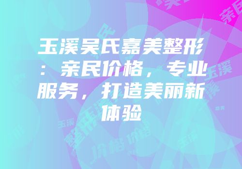玉溪吴氏嘉美整形：亲民价格，专业服务，打造美丽新体验