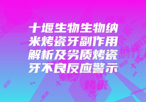 十堰生物生物纳米烤瓷牙副作用解析及劣质烤瓷牙不良反应警示