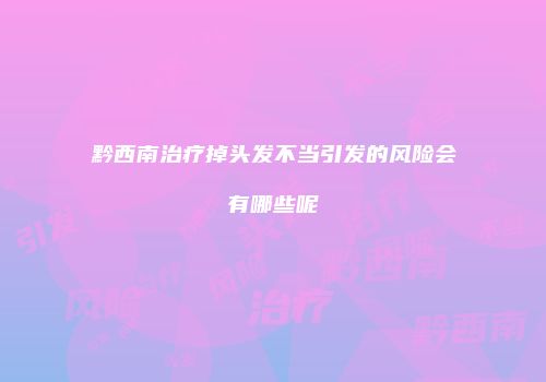 黔西南治疗掉头发不当引发的风险会有哪些呢