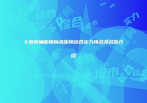 十堰市抽脂隆胸术医院综合实力排名及名医介绍