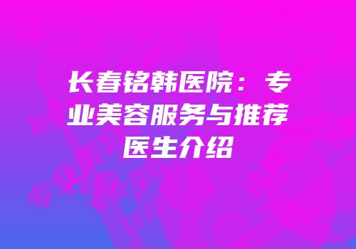 长春铭韩医院：专业美容服务与推荐医生介绍