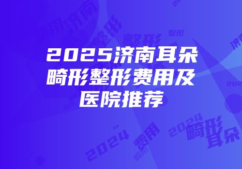 2025济南耳朵畸形整形费用及医院推荐