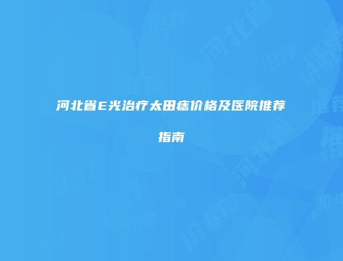 河北省E光治疗太田痣价格及医院推荐指南