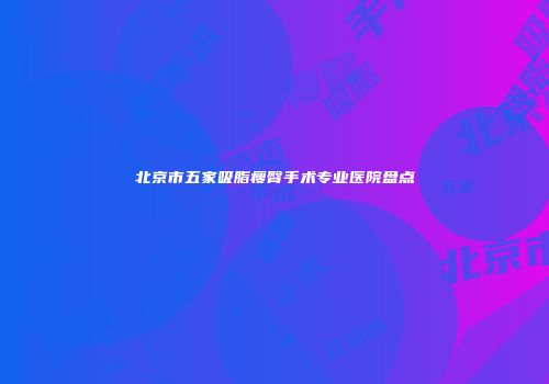 北京市五家吸脂瘦臀手术专业医院盘点